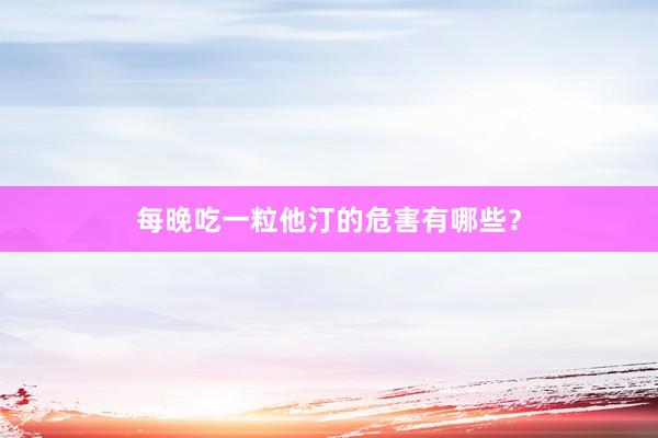 每晚吃一粒他汀的危害有哪些?
