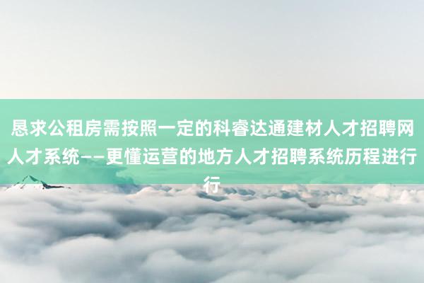 恳求公租房需按照一定的科睿达通建材人才招聘网人才系统——更懂运营的地方人才招聘系统历程进行