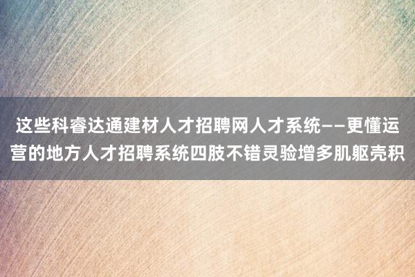 这些科睿达通建材人才招聘网人才系统——更懂运营的地方人才招聘系统四肢不错灵验增多肌躯壳积