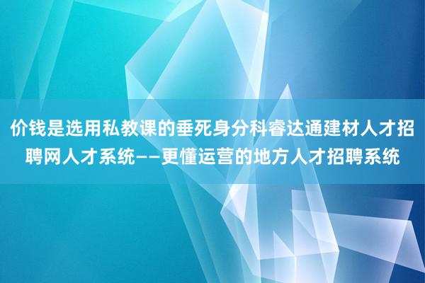 价钱是选用私教课的垂死身分科睿达通建材人才招聘网人才系统——更懂运营的地方人才招聘系统