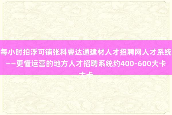 每小时拍浮可铺张科睿达通建材人才招聘网人才系统——更懂运营的地方人才招聘系统约400-600大卡